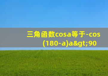 三角函数cosa等于-cos(180-a)a>90